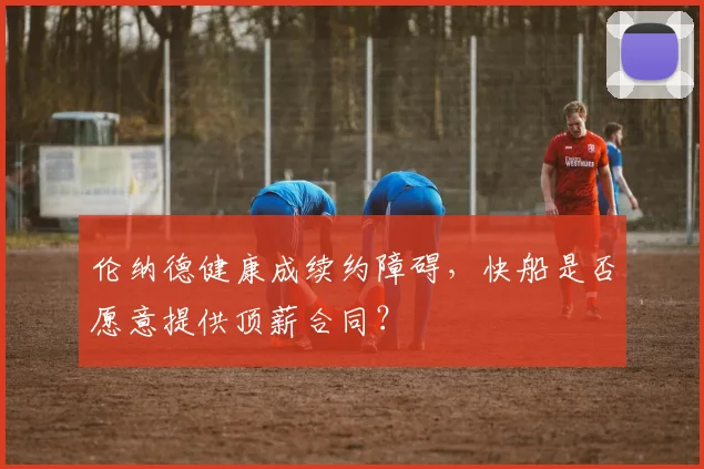 伦纳德健康成续约障碍，快船是否愿意提供顶薪合同？
