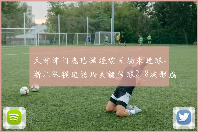 天津津门虎巴顿连续五场未进球，浙江队程进场均关键传球2.8次形成反差