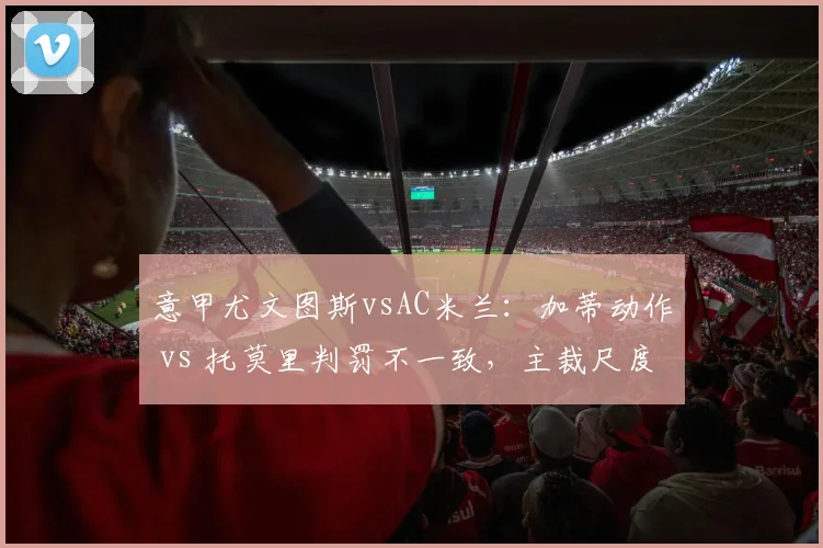 意甲尤文图斯vsAC米兰:加蒂动作 vs 托莫里判罚不一致,主裁尺度饱受质疑