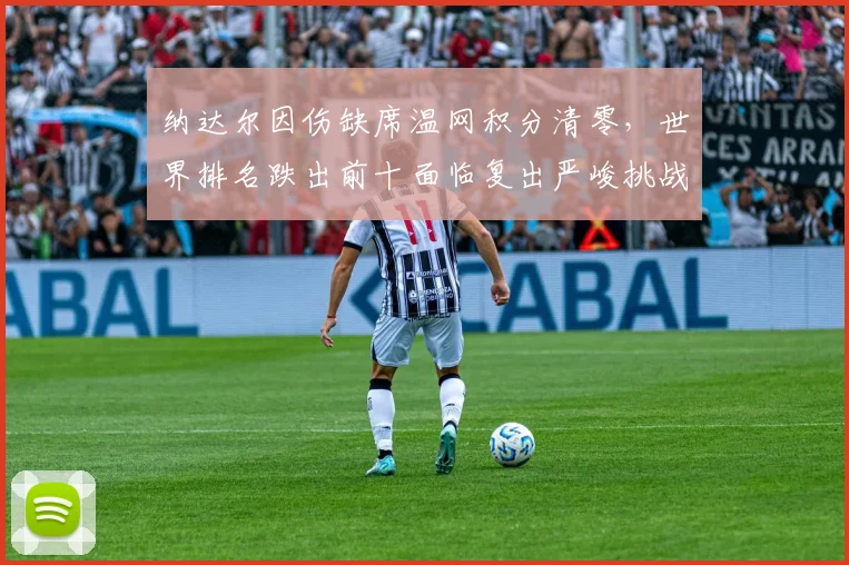 纳达尔因伤缺席温网积分清零，世界排名跌出前十面临复出严峻挑战