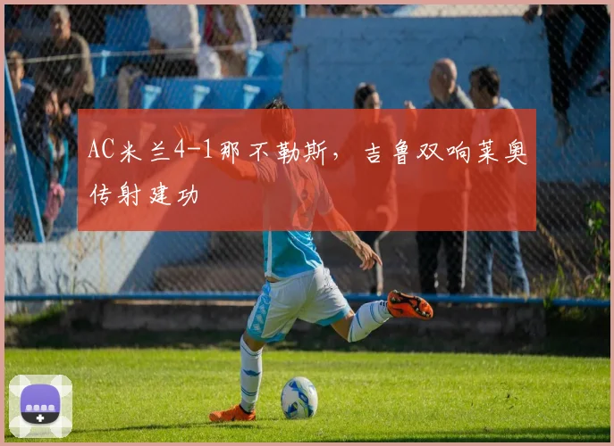 AC米兰4-1那不勒斯，吉鲁双响莱奥传射建功